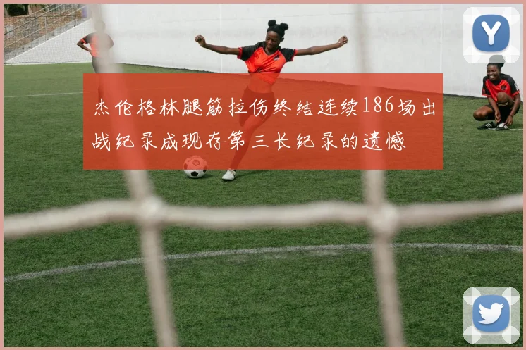 杰伦格林腿筋拉伤终结连续186场出战纪录成现存第三长纪录的遗憾