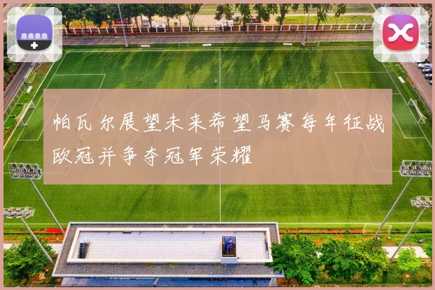 帕瓦尔展望未来希望马赛每年征战欧冠并争夺冠军荣耀