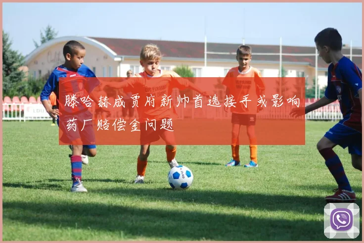 滕哈赫成贾府新帅首选接手或影响药厂赔偿金问题