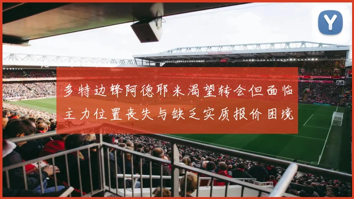 多特边锋阿德耶米渴望转会但面临主力位置丧失与缺乏实质报价困境