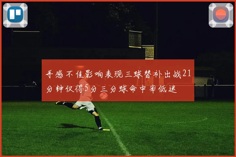 手感不佳影响表现三球替补出战21分钟仅得5分三分球命中率低迷