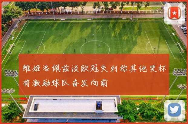 维姬洛佩兹谈欧冠失利称其他奖杯将激励球队奋发向前