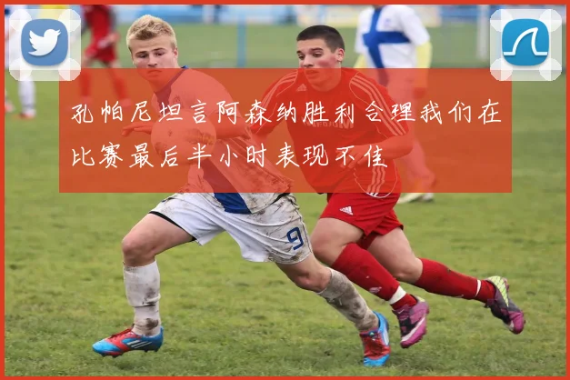 孔帕尼坦言阿森纳胜利合理我们在比赛最后半小时表现不佳