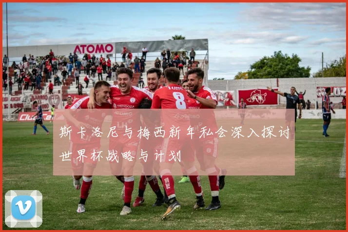 斯卡洛尼与梅西新年私会深入探讨世界杯战略与计划