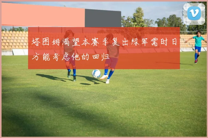 塔图姆渴望本赛季复出绿军需时日方能考虑他的回归