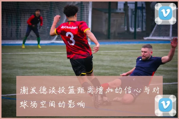 谢泼德谈投篮距离增加的信心与对球场空间的影响