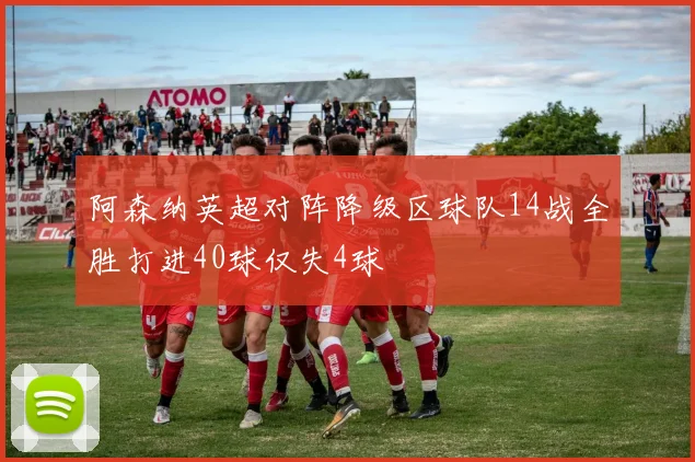 阿森纳英超对阵降级区球队14战全胜打进40球仅失4球
