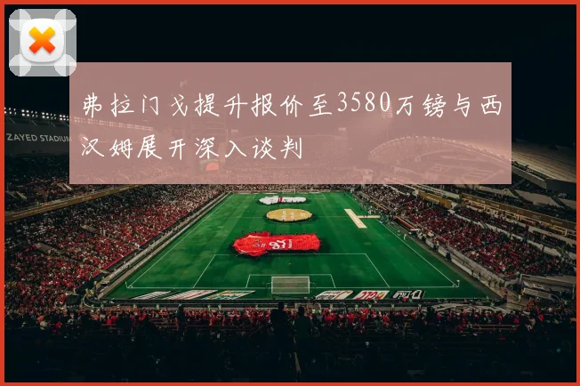 弗拉门戈提升报价至3580万镑与西汉姆展开深入谈判