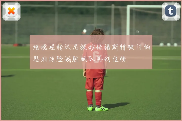 绝境逆转汉尼拔妙传福斯特破门伯恩利惊险战胜狼队再创佳绩