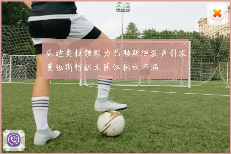 瓜迪奥拉频频为巴勒斯坦发声引发曼彻斯特犹太团体抗议不满