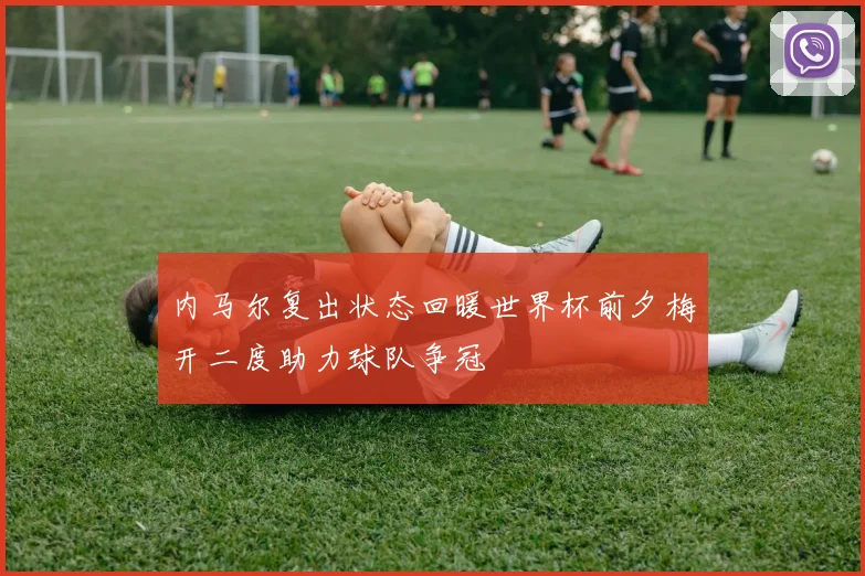 内马尔复出状态回暖世界杯前夕梅开二度助力球队争冠