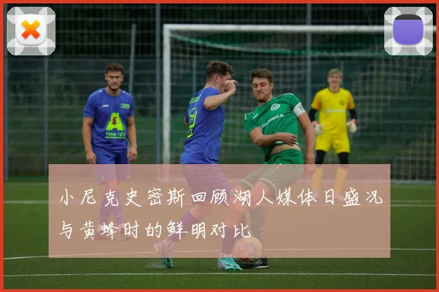 小尼克史密斯回顾湖人媒体日盛况与黄蜂时的鲜明对比