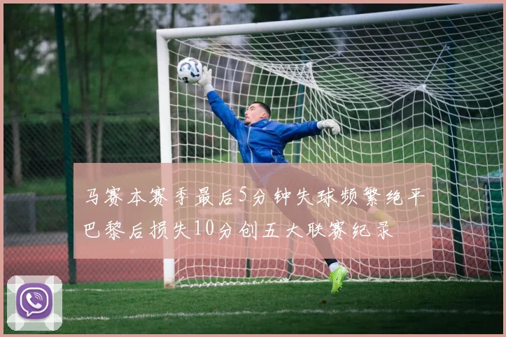 马赛本赛季最后5分钟失球频繁绝平巴黎后损失10分创五大联赛纪录