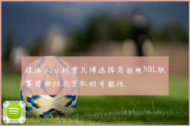媒体人分析曾凡博选择若拒绝NBL联赛将回归北京队的可能性