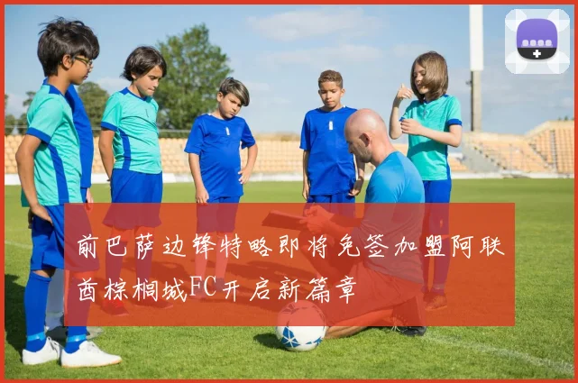 前巴萨边锋特略即将免签加盟阿联酋棕榈城FC开启新篇章