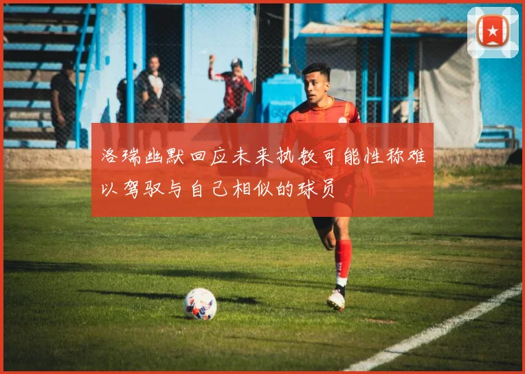 洛瑞幽默回应未来执教可能性称难以驾驭与自己相似的球员