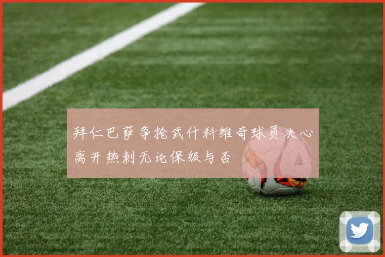拜仁巴萨争抢武什科维奇球员决心离开热刺无论保级与否
