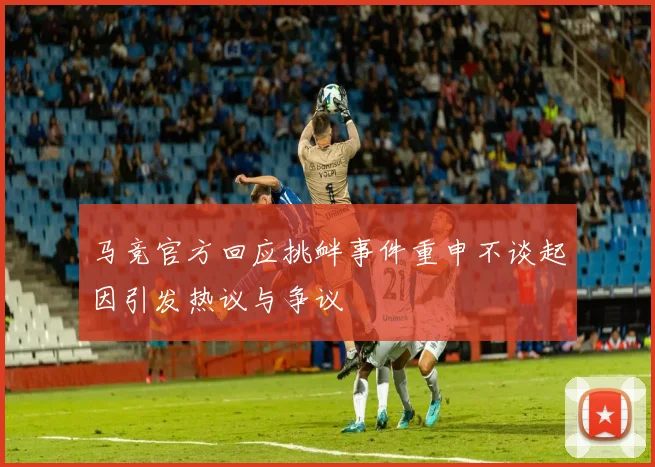 马竞官方回应挑衅事件重申不谈起因引发热议与争议