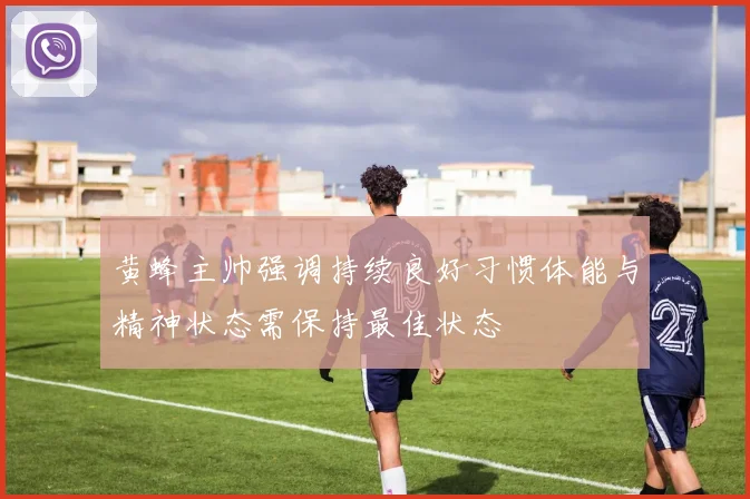 黄蜂主帅强调持续良好习惯体能与精神状态需保持最佳状态