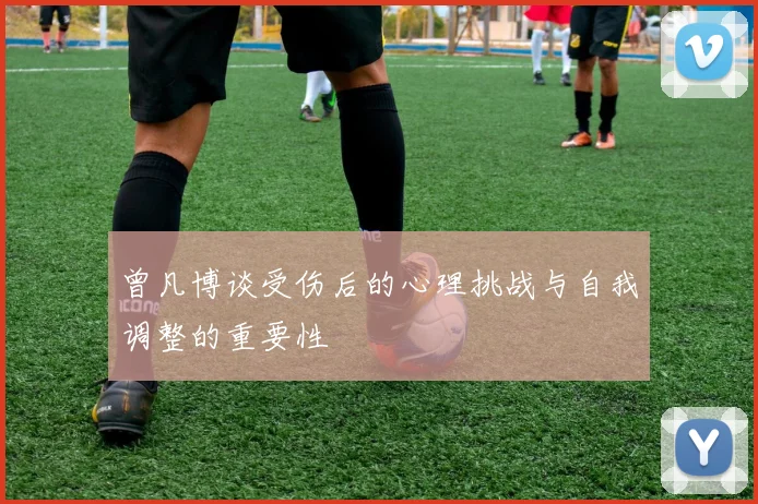 曾凡博谈受伤后的心理挑战与自我调整的重要性