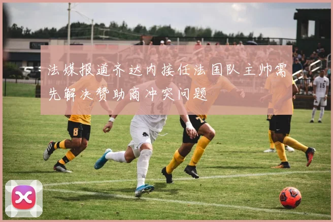 法媒报道齐达内接任法国队主帅需先解决赞助商冲突问题