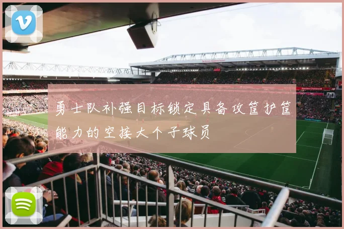 勇士队补强目标锁定具备攻筐护筐能力的空接大个子球员