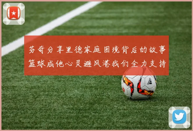 芬奇分享里德家庭困境背后的故事篮球成他心灵避风港我们全力支持与陪伴