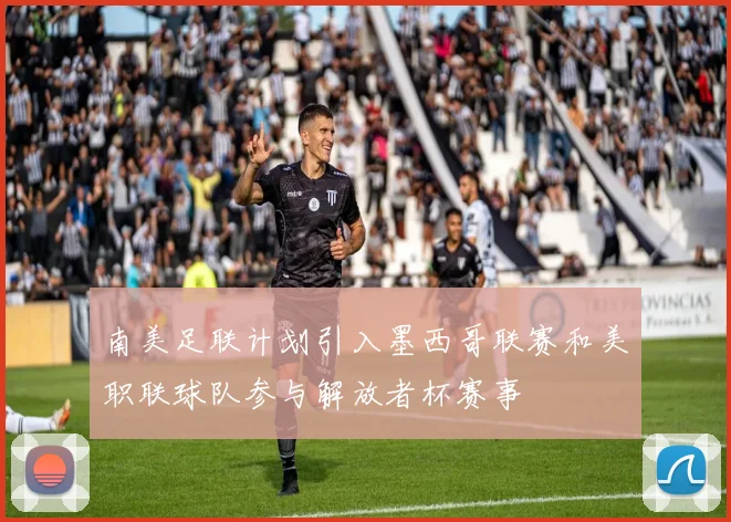 南美足联计划引入墨西哥联赛和美职联球队参与解放者杯赛事