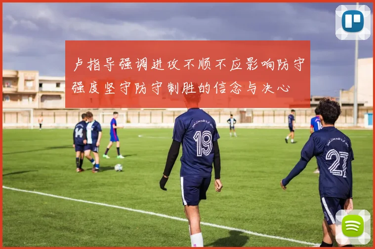 卢指导强调进攻不顺不应影响防守强度坚守防守制胜的信念与决心