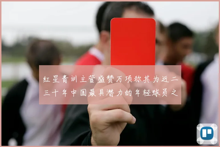 红星青训主管盛赞万项称其为近二三十年中国最具潜力的年轻球员之一