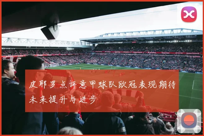 皮耶罗点评意甲球队欧冠表现期待未来提升与进步