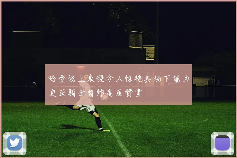 哈登场上表现令人惊艳其场下能力更获骑士将帅高度赞赏