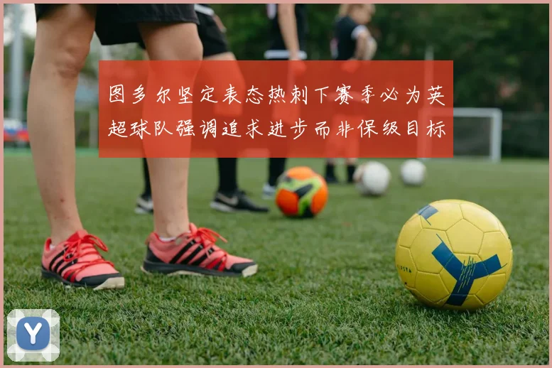 图多尔坚定表态热刺下赛季必为英超球队强调追求进步而非保级目标