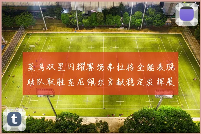 菜鸟双星闪耀赛场弗拉格全能表现助队取胜克尼佩尔贡献稳定发挥展现潜力