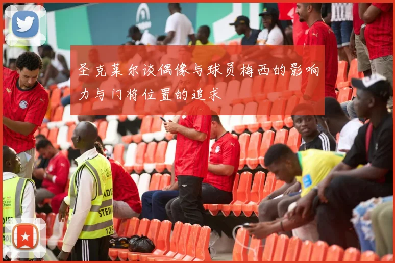 圣克莱尔谈偶像与球员梅西的影响力与门将位置的追求