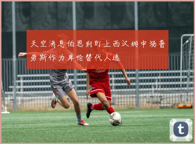 天空消息伯恩利盯上西汉姆中场普劳斯作为库伦替代人选