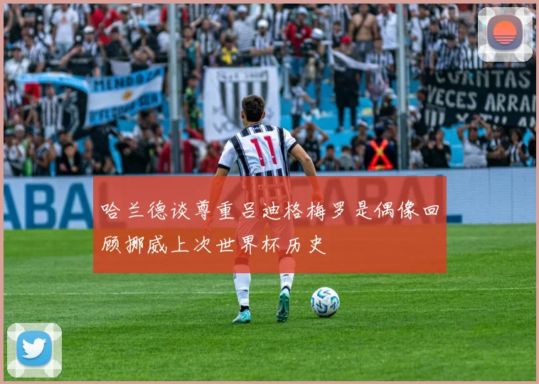 哈兰德谈尊重吕迪格梅罗是偶像回顾挪威上次世界杯历史