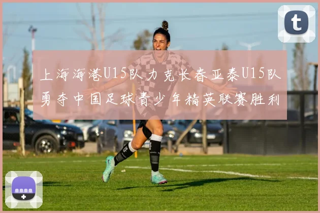 上海海港U15队力克长春亚泰U15队勇夺中国足球青少年精英联赛胜利