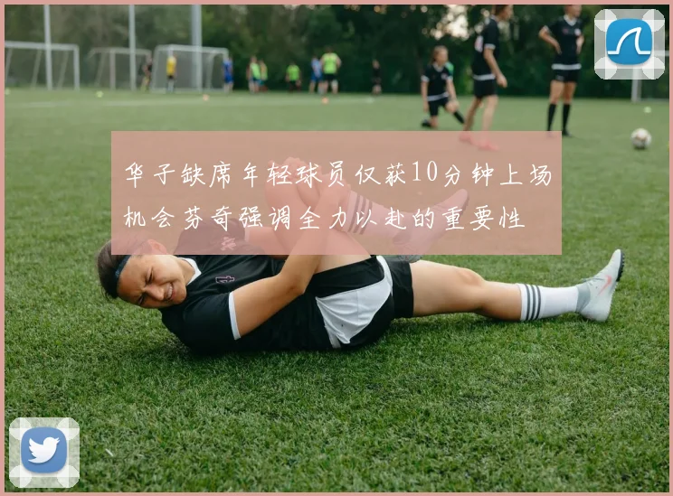 华子缺席年轻球员仅获10分钟上场机会芬奇强调全力以赴的重要性