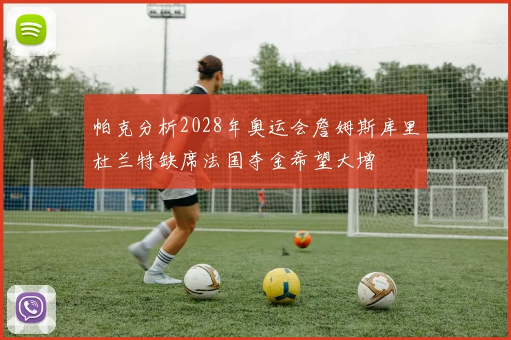 帕克分析2028年奥运会詹姆斯库里杜兰特缺席法国夺金希望大增