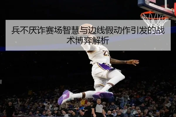 兵不厌诈赛场智慧与边线假动作引发的战术博弈解析 | xingkong
