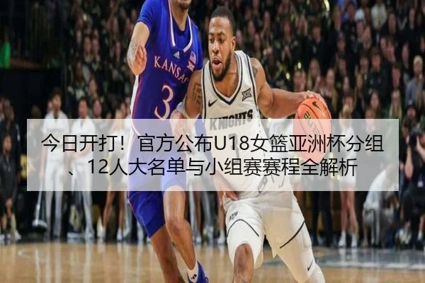 今日开打！官方公布U18女篮亚洲杯分组、12人大名单与小组赛赛程全解析（xingkong）